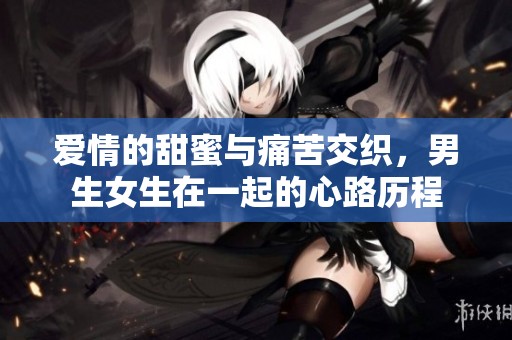 爱情的甜蜜与痛苦交织，男生女生在一起的心路历程