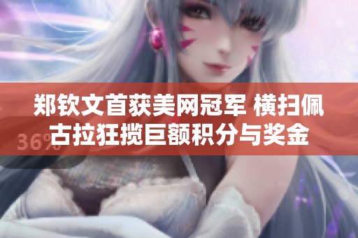 郑钦文首获美网冠军 横扫佩古拉狂揽巨额积分与奖金