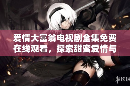 爱情大富翁电视剧全集免费在线观看，探索甜蜜爱情与波折人生