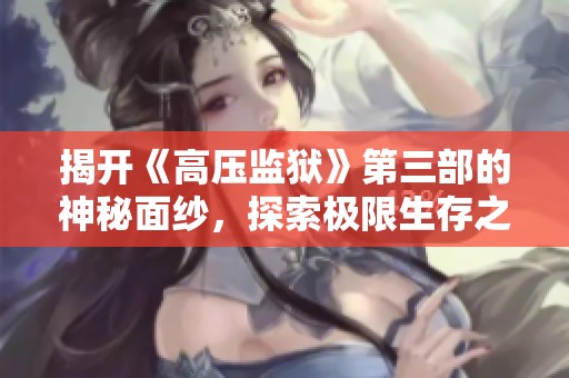 揭开《高压监狱》第三部的神秘面纱，探索极限生存之道