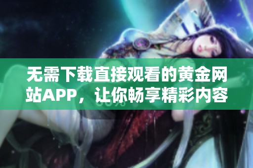 无需下载直接观看的黄金网站APP，让你畅享精彩内容