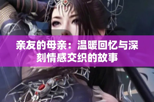亲友的母亲：温暖回忆与深刻情感交织的故事