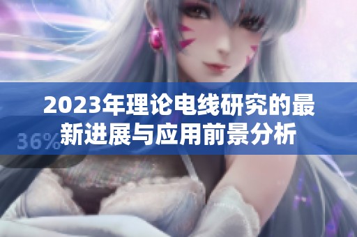 2023年理论电线研究的最新进展与应用前景分析