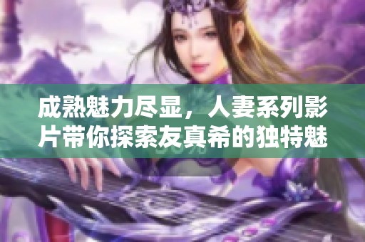 成熟魅力尽显，人妻系列影片带你探索友真希的独特魅力