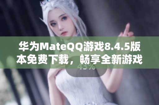 华为MateQQ游戏8.4.5版本免费下载，畅享全新游戏体验