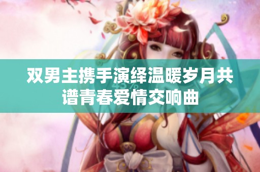 双男主携手演绎温暖岁月共谱青春爱情交响曲