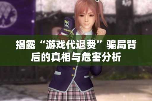 揭露“游戏代退费”骗局背后的真相与危害分析