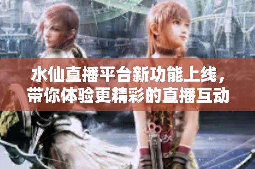 水仙直播平台新功能上线，带你体验更精彩的直播互动