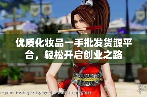 优质化妆品一手批发货源平台，轻松开启创业之路