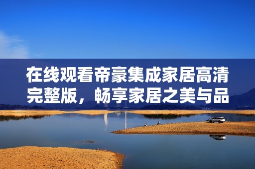 在线观看帝豪集成家居高清完整版，畅享家居之美与品质生活
