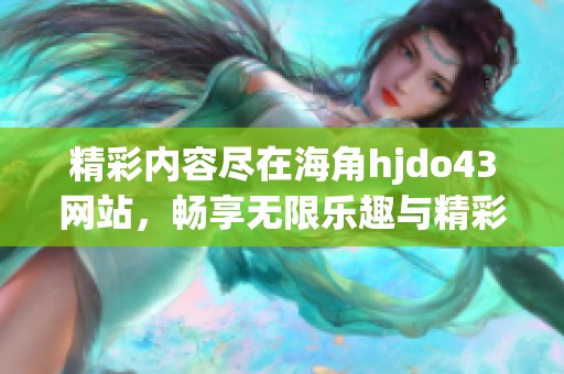 精彩内容尽在海角hjdo43网站，畅享无限乐趣与精彩体验