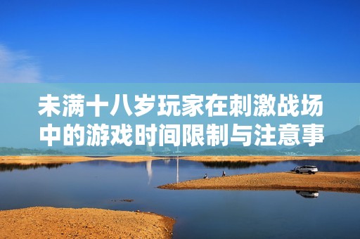 未满十八岁玩家在刺激战场中的游戏时间限制与注意事项分析