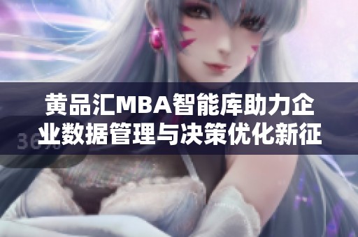 黄品汇MBA智能库助力企业数据管理与决策优化新征程