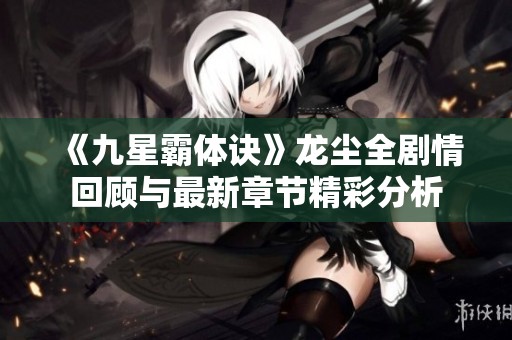 《九星霸体诀》龙尘全剧情回顾与最新章节精彩分析
