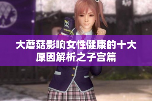 大蘑菇影响女性健康的十大原因解析之子宫篇