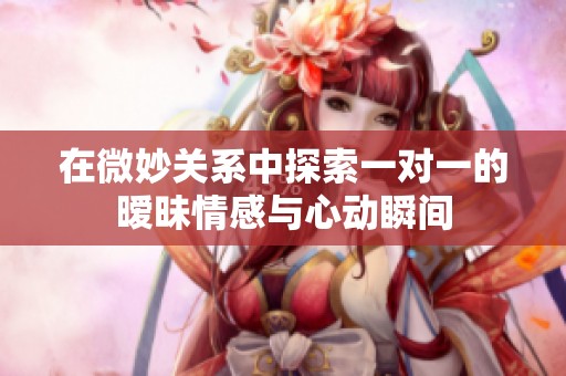 在微妙关系中探索一对一的暧昧情感与心动瞬间