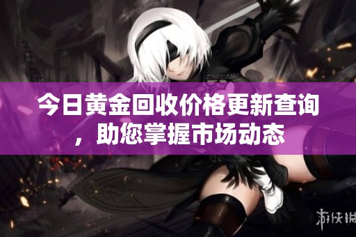 今日黄金回收价格更新查询，助您掌握市场动态