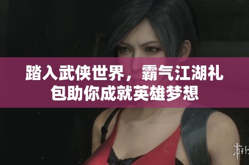 踏入武侠世界，霸气江湖礼包助你成就英雄梦想