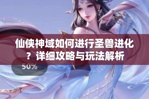 仙侠神域如何进行圣兽进化？详细攻略与玩法解析