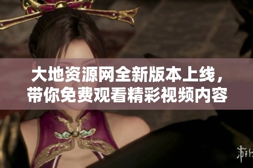大地资源网全新版本上线，带你免费观看精彩视频内容