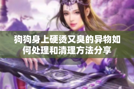 狗狗身上硬烫又臭的异物如何处理和清理方法分享