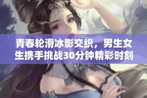 青春轮滑冰影交织，男生女生携手挑战30分钟精彩时刻