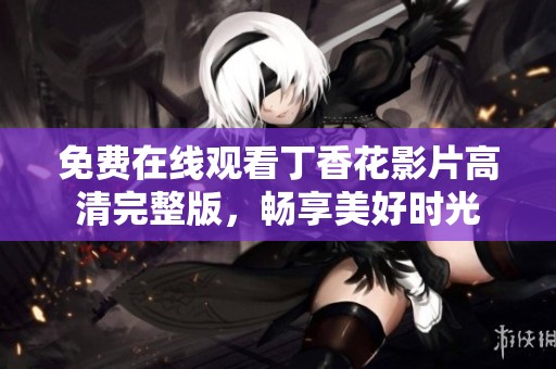 免费在线观看丁香花影片高清完整版，畅享美好时光