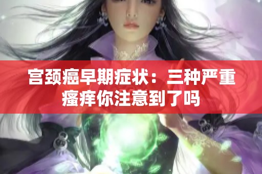 宫颈癌早期症状：三种严重瘙痒你注意到了吗