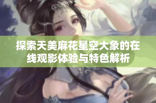 探索天美麻花星空大象的在线观影体验与特色解析