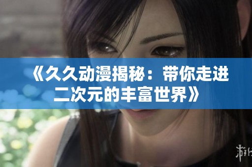 《久久动漫揭秘：带你走进二次元的丰富世界》