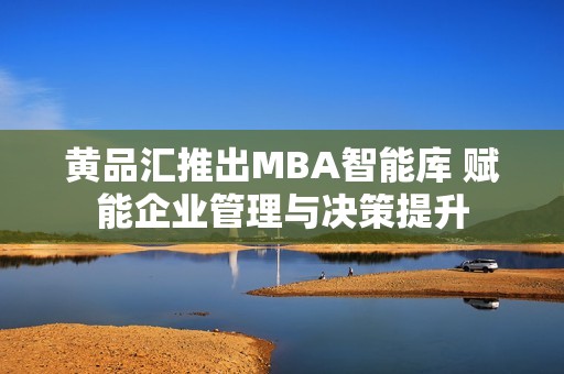 黄品汇推出MBA智能库 赋能企业管理与决策提升