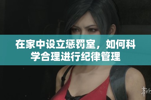 在家中设立惩罚室，如何科学合理进行纪律管理