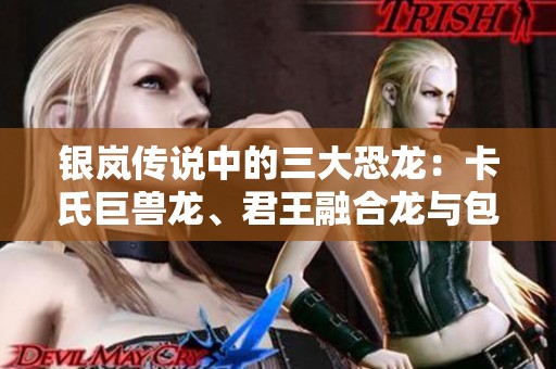 银岚传说中的三大恐龙：卡氏巨兽龙、君王融合龙与包头龙探秘