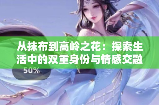 从抹布到高岭之花：探索生活中的双重身份与情感交融