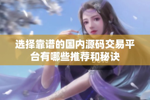 选择靠谱的国内源码交易平台有哪些推荐和秘诀