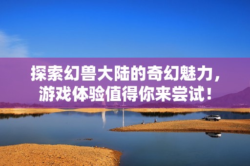 探索幻兽大陆的奇幻魅力，游戏体验值得你来尝试！