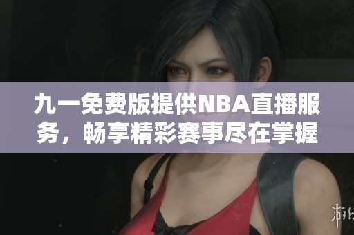 九一免费版提供NBA直播服务，畅享精彩赛事尽在掌握