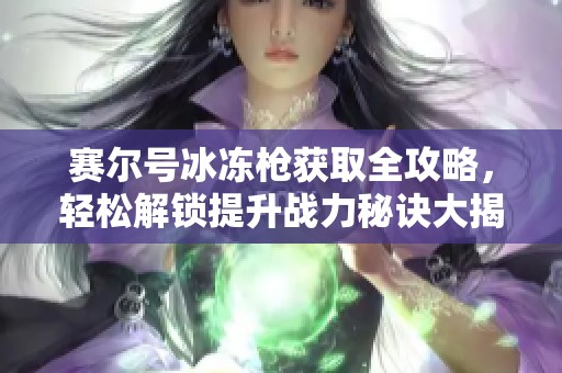 赛尔号冰冻枪获取全攻略，轻松解锁提升战力秘诀大揭秘