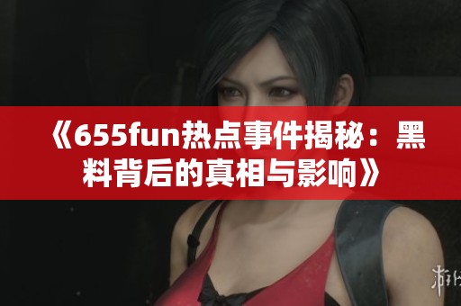 《655fun热点事件揭秘：黑料背后的真相与影响》