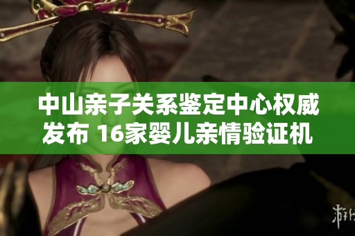 中山亲子关系鉴定中心权威发布 16家婴儿亲情验证机构曝光