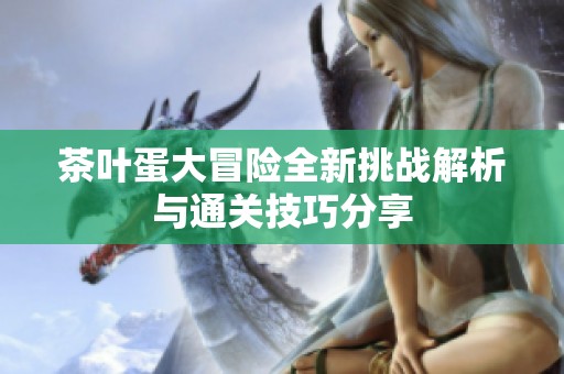 茶叶蛋大冒险全新挑战解析与通关技巧分享