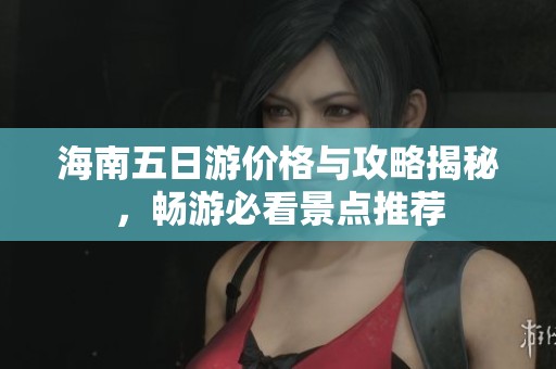 海南五日游价格与攻略揭秘，畅游必看景点推荐