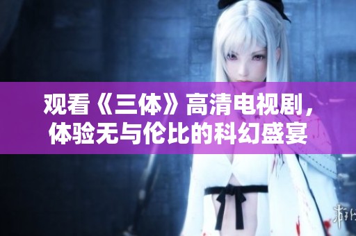 观看《三体》高清电视剧，体验无与伦比的科幻盛宴