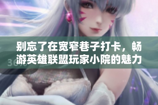 别忘了在宽窄巷子打卡，畅游英雄联盟玩家小院的魅力