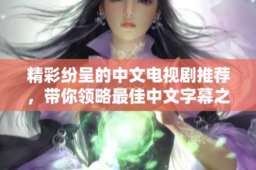 精彩纷呈的中文电视剧推荐，带你领略最佳中文字幕之美