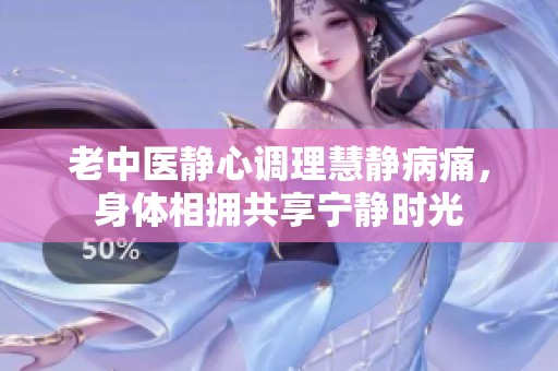 老中医静心调理慧静病痛，身体相拥共享宁静时光