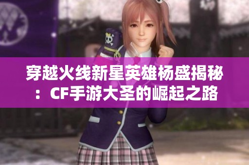 穿越火线新星英雄杨盛揭秘：CF手游大圣的崛起之路