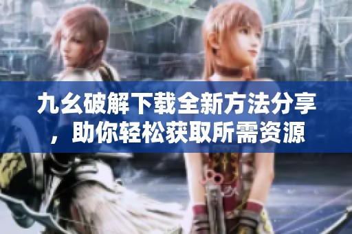 九幺破解下载全新方法分享，助你轻松获取所需资源