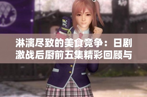 淋漓尽致的美食竞争：日剧激战后厨前五集精彩回顾与分析