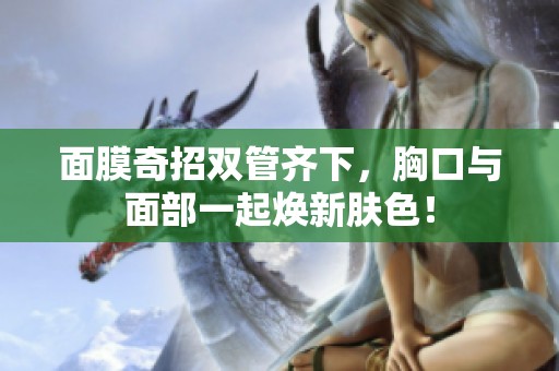 面膜奇招双管齐下，胸口与面部一起焕新肤色！